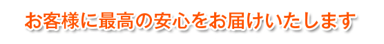 お客様に最高の安心をお届けいたします。